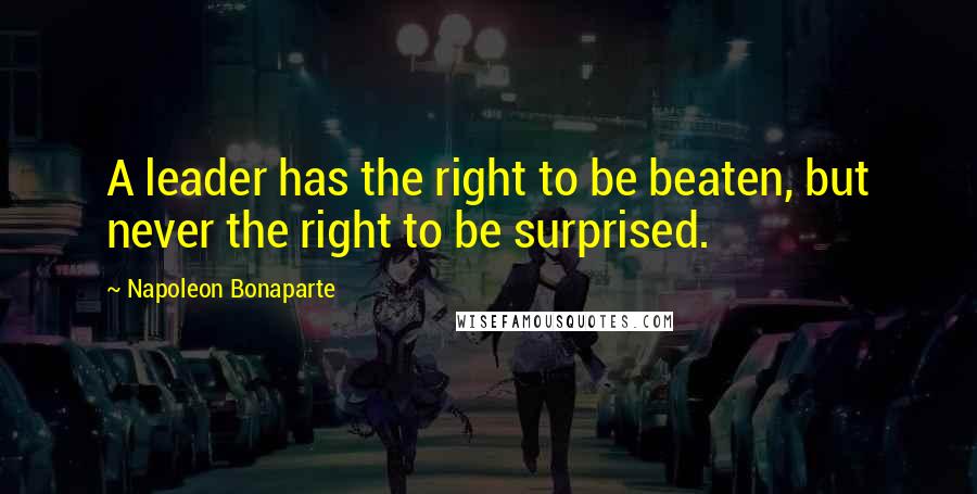 Napoleon Bonaparte Quotes: A leader has the right to be beaten, but never the right to be surprised.