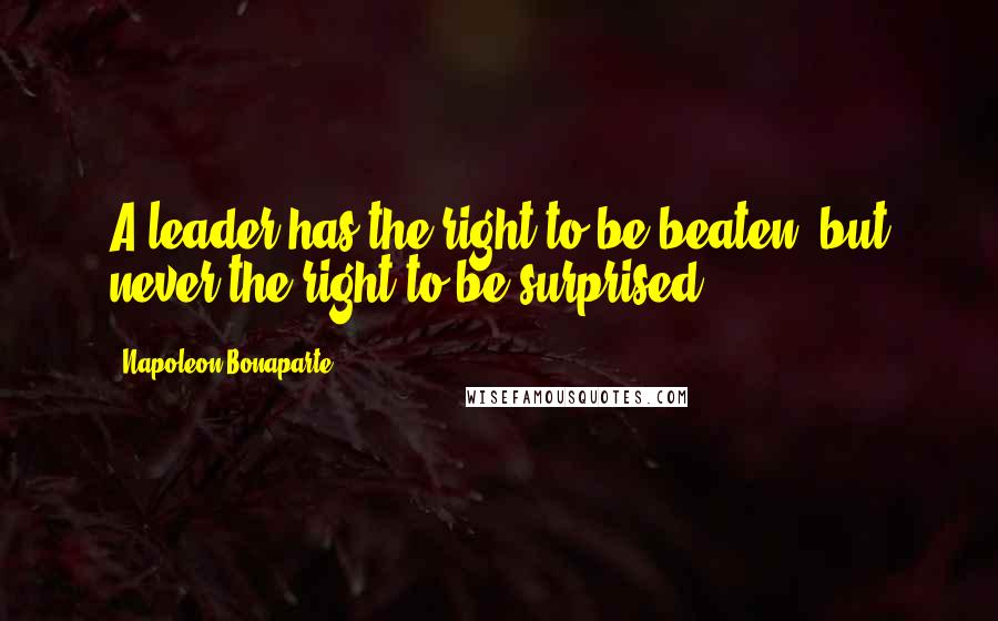 Napoleon Bonaparte Quotes: A leader has the right to be beaten, but never the right to be surprised.