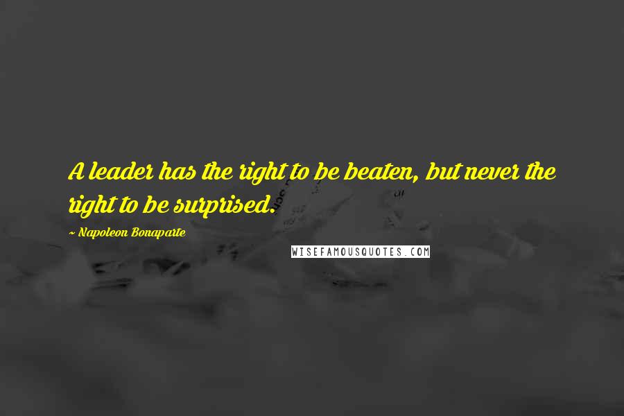 Napoleon Bonaparte Quotes: A leader has the right to be beaten, but never the right to be surprised.