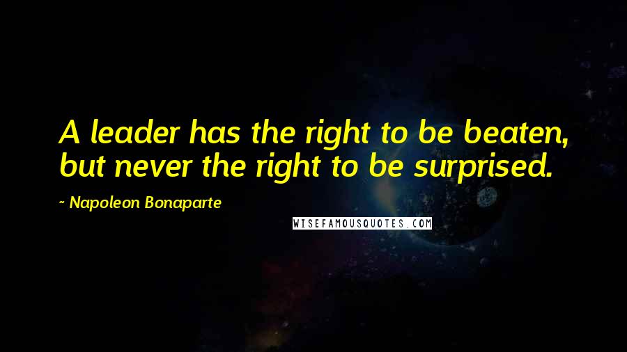 Napoleon Bonaparte Quotes: A leader has the right to be beaten, but never the right to be surprised.