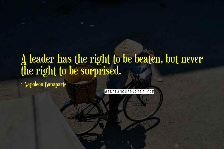 Napoleon Bonaparte Quotes: A leader has the right to be beaten, but never the right to be surprised.