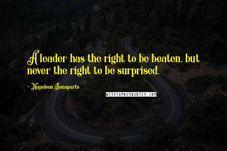 Napoleon Bonaparte Quotes: A leader has the right to be beaten, but never the right to be surprised.