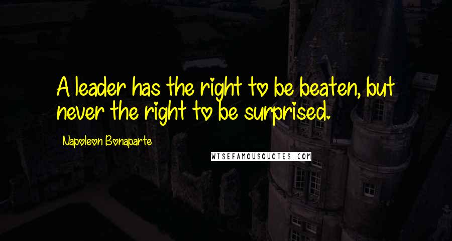 Napoleon Bonaparte Quotes: A leader has the right to be beaten, but never the right to be surprised.