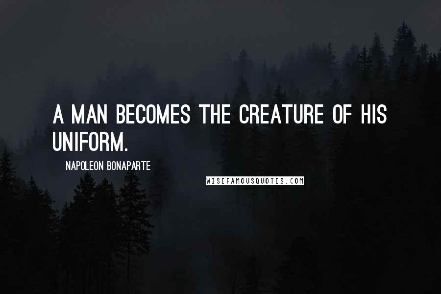 Napoleon Bonaparte Quotes: A man becomes the creature of his uniform.