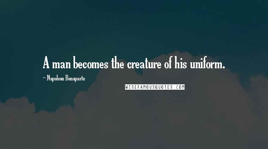 Napoleon Bonaparte Quotes: A man becomes the creature of his uniform.