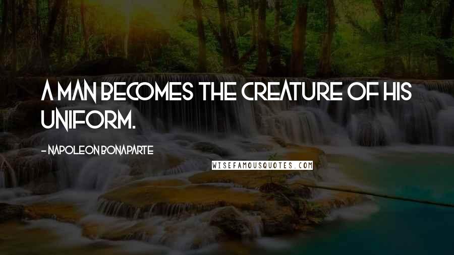 Napoleon Bonaparte Quotes: A man becomes the creature of his uniform.