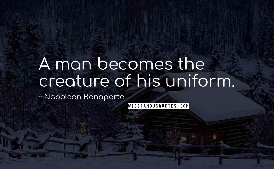 Napoleon Bonaparte Quotes: A man becomes the creature of his uniform.