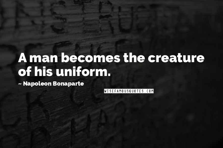 Napoleon Bonaparte Quotes: A man becomes the creature of his uniform.