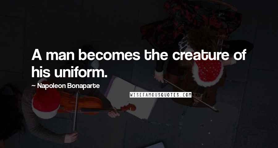 Napoleon Bonaparte Quotes: A man becomes the creature of his uniform.