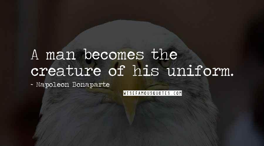 Napoleon Bonaparte Quotes: A man becomes the creature of his uniform.