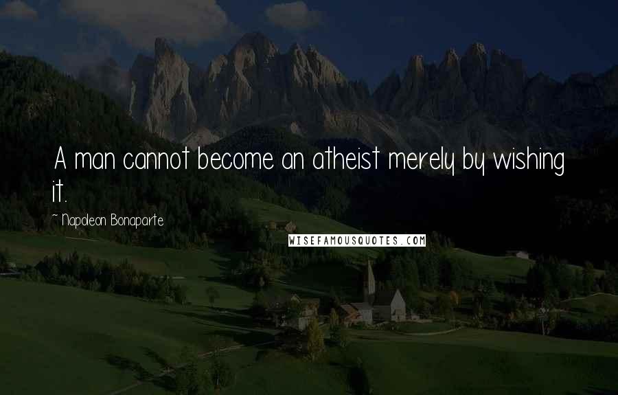 Napoleon Bonaparte Quotes: A man cannot become an atheist merely by wishing it.