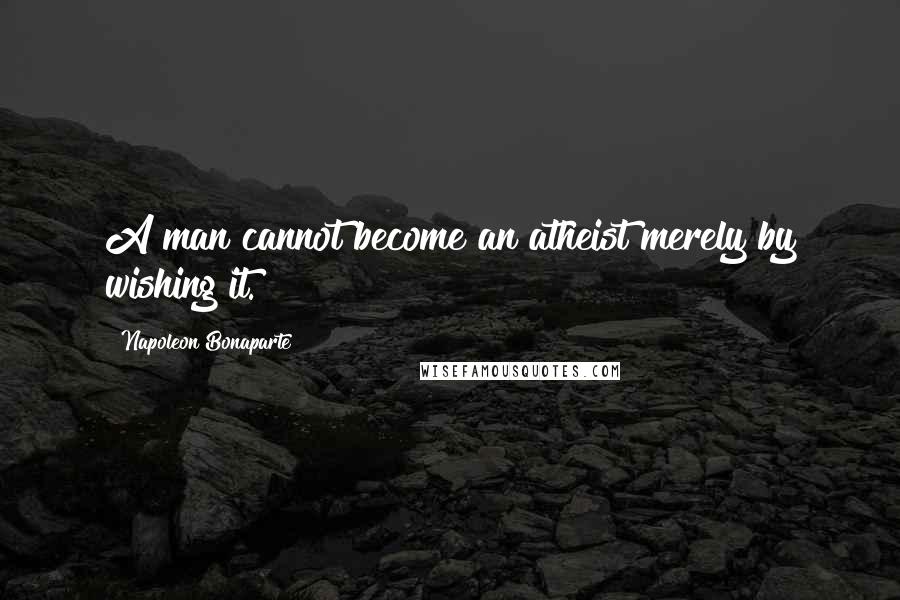 Napoleon Bonaparte Quotes: A man cannot become an atheist merely by wishing it.