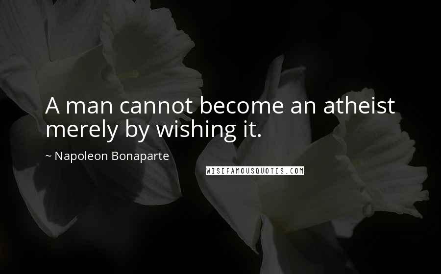 Napoleon Bonaparte Quotes: A man cannot become an atheist merely by wishing it.