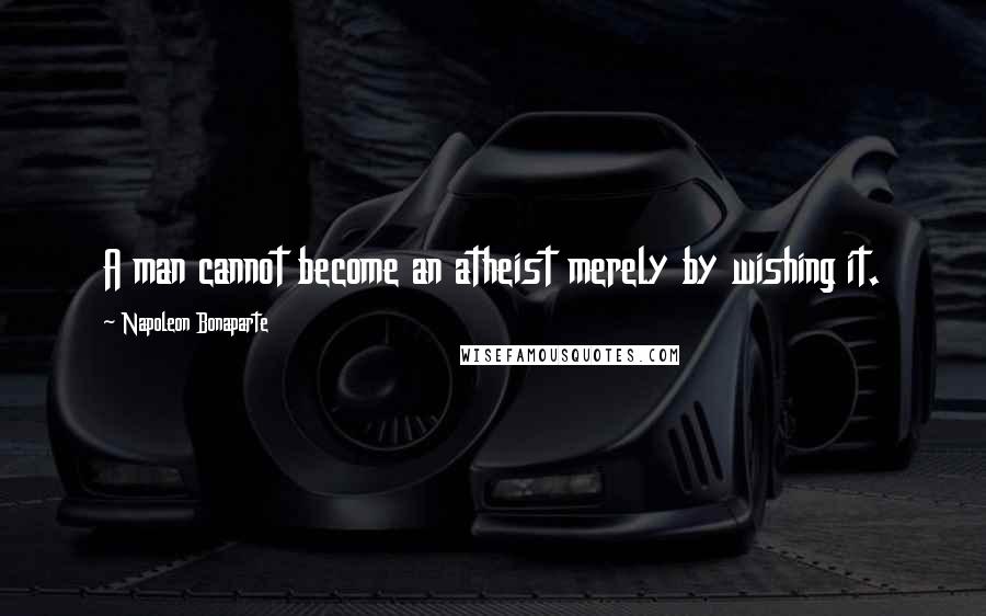 Napoleon Bonaparte Quotes: A man cannot become an atheist merely by wishing it.
