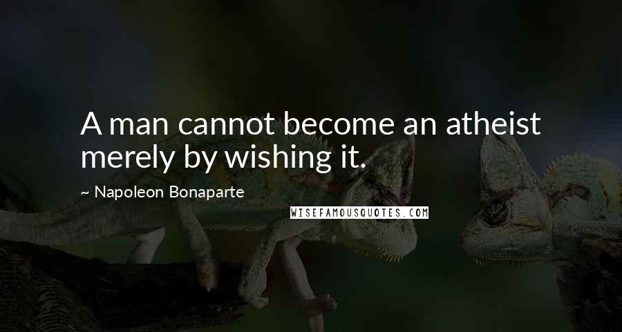 Napoleon Bonaparte Quotes: A man cannot become an atheist merely by wishing it.