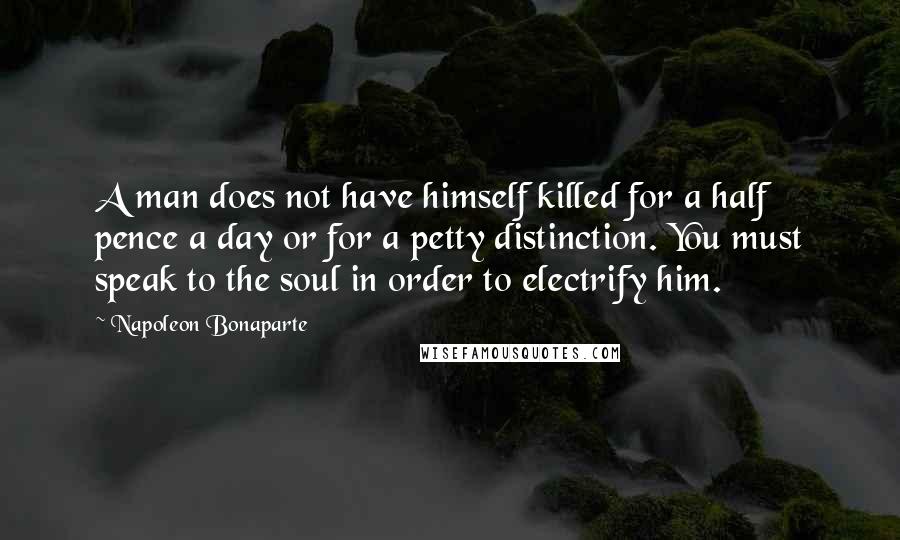 Napoleon Bonaparte Quotes: A man does not have himself killed for a half pence a day or for a petty distinction. You must speak to the soul in order to electrify him.