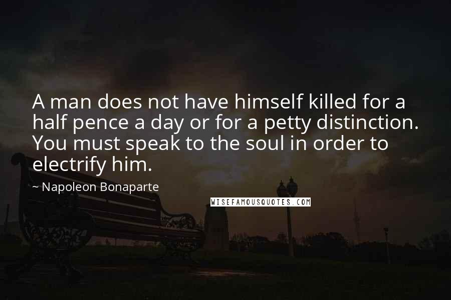 Napoleon Bonaparte Quotes: A man does not have himself killed for a half pence a day or for a petty distinction. You must speak to the soul in order to electrify him.