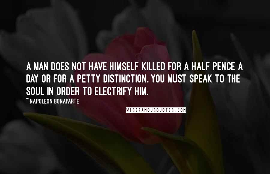 Napoleon Bonaparte Quotes: A man does not have himself killed for a half pence a day or for a petty distinction. You must speak to the soul in order to electrify him.