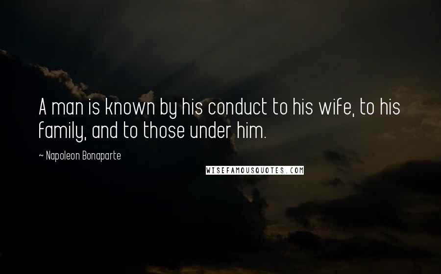 Napoleon Bonaparte Quotes: A man is known by his conduct to his wife, to his family, and to those under him.