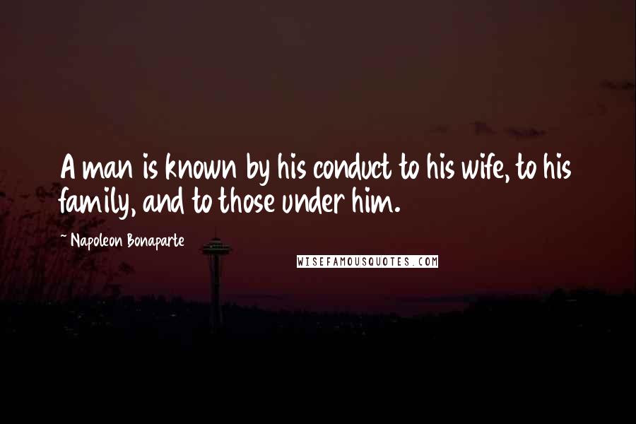 Napoleon Bonaparte Quotes: A man is known by his conduct to his wife, to his family, and to those under him.