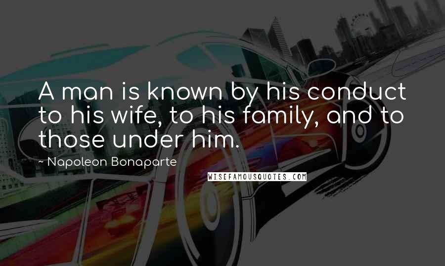 Napoleon Bonaparte Quotes: A man is known by his conduct to his wife, to his family, and to those under him.
