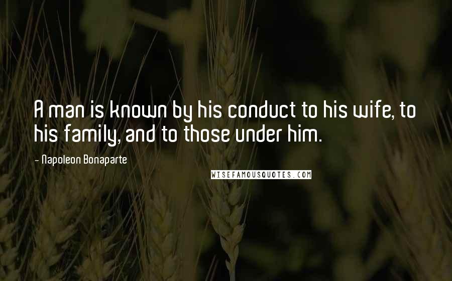 Napoleon Bonaparte Quotes: A man is known by his conduct to his wife, to his family, and to those under him.