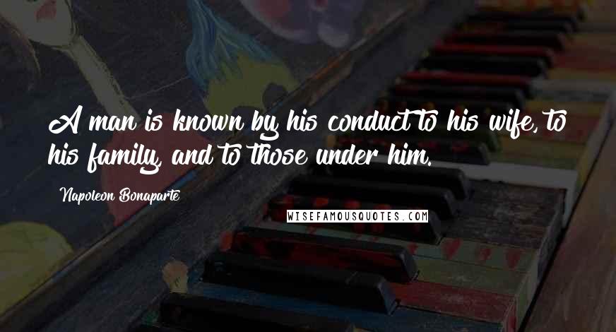 Napoleon Bonaparte Quotes: A man is known by his conduct to his wife, to his family, and to those under him.