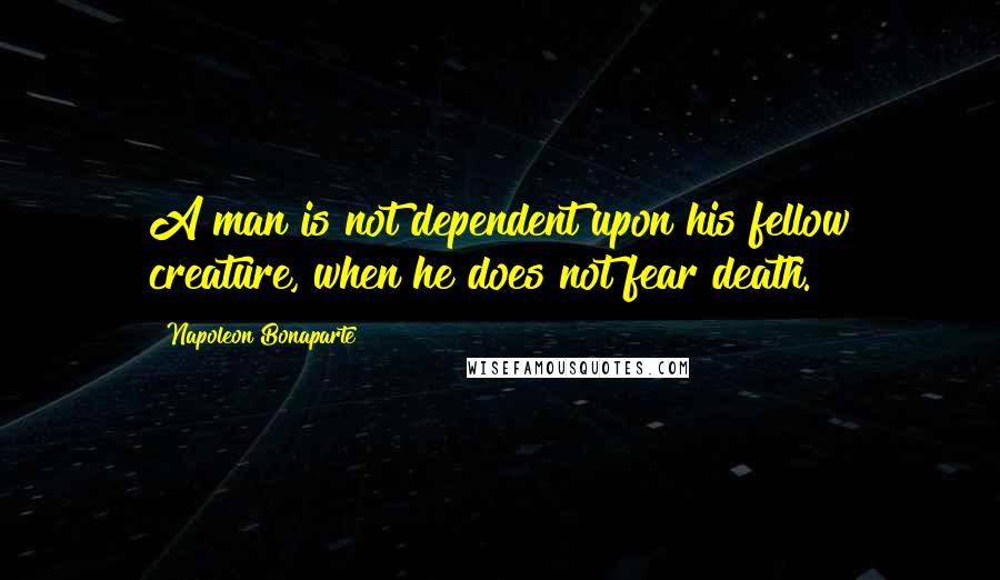 Napoleon Bonaparte Quotes: A man is not dependent upon his fellow creature, when he does not fear death.