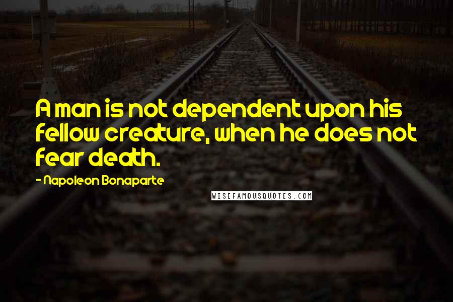 Napoleon Bonaparte Quotes: A man is not dependent upon his fellow creature, when he does not fear death.