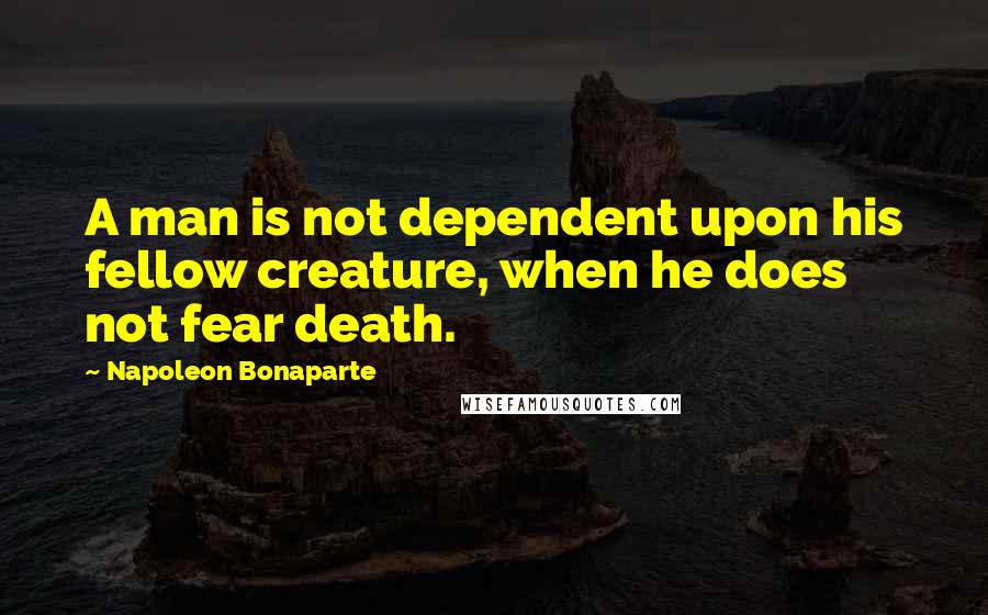 Napoleon Bonaparte Quotes: A man is not dependent upon his fellow creature, when he does not fear death.