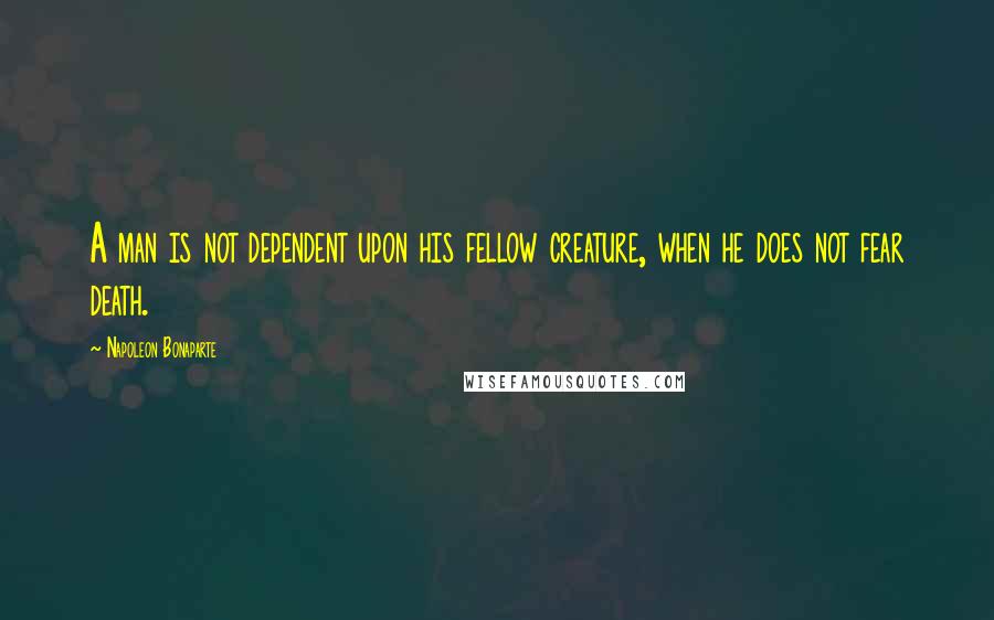 Napoleon Bonaparte Quotes: A man is not dependent upon his fellow creature, when he does not fear death.