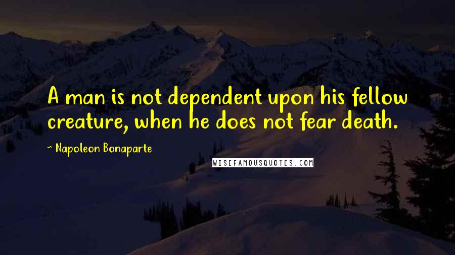 Napoleon Bonaparte Quotes: A man is not dependent upon his fellow creature, when he does not fear death.