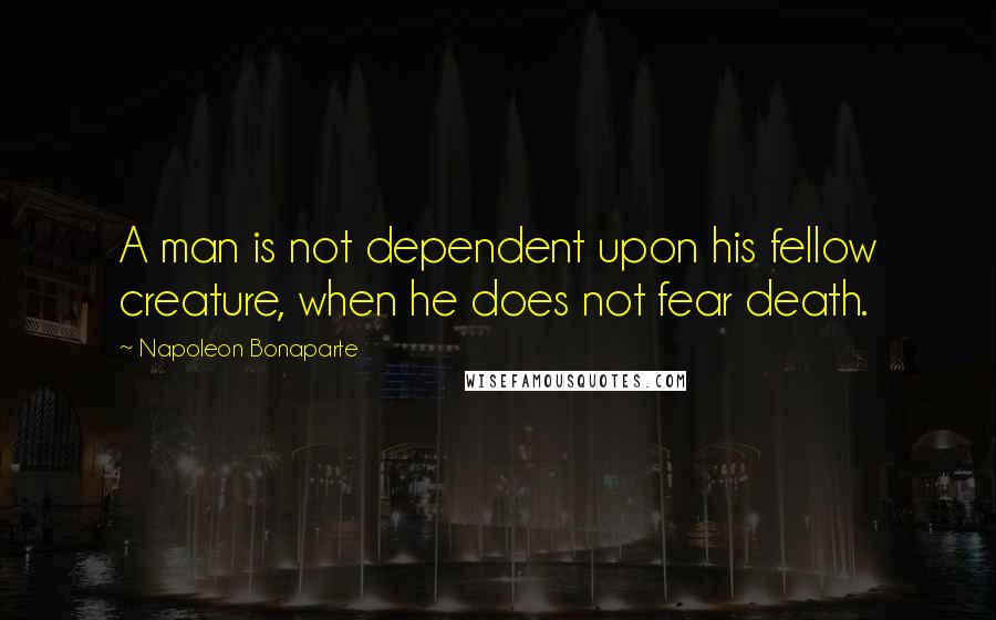 Napoleon Bonaparte Quotes: A man is not dependent upon his fellow creature, when he does not fear death.