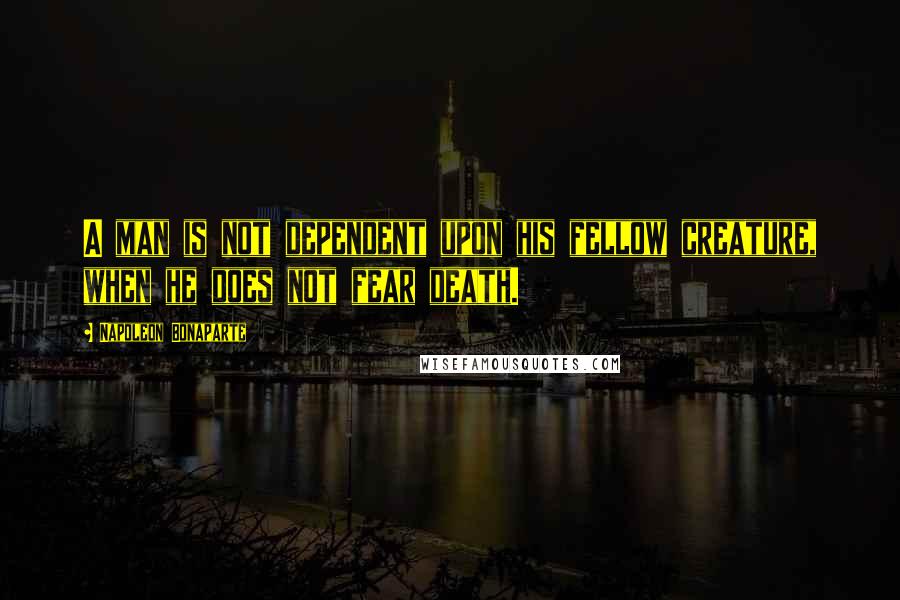 Napoleon Bonaparte Quotes: A man is not dependent upon his fellow creature, when he does not fear death.