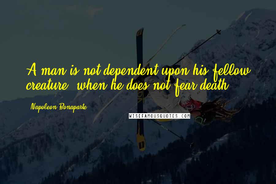 Napoleon Bonaparte Quotes: A man is not dependent upon his fellow creature, when he does not fear death.
