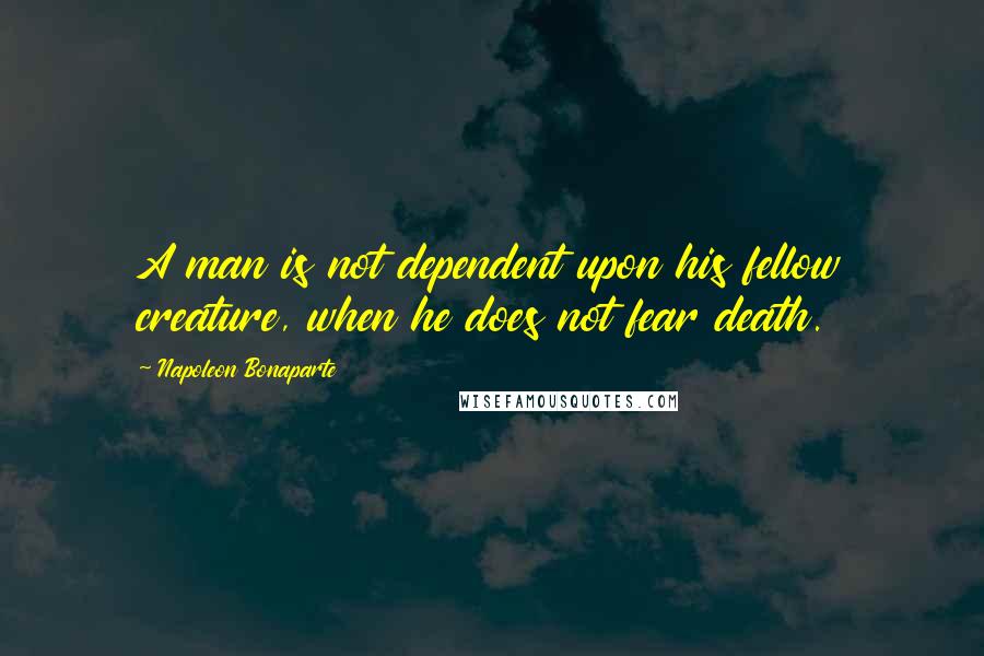 Napoleon Bonaparte Quotes: A man is not dependent upon his fellow creature, when he does not fear death.