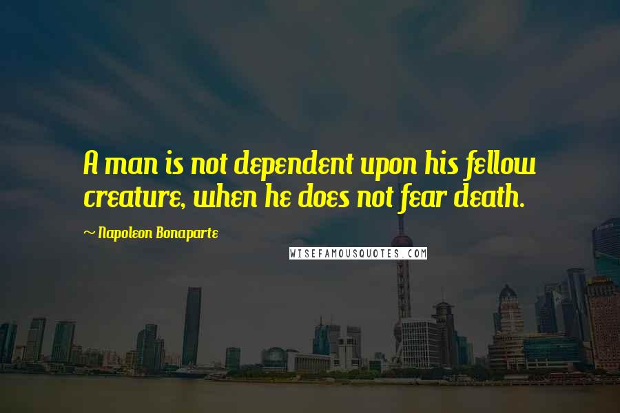 Napoleon Bonaparte Quotes: A man is not dependent upon his fellow creature, when he does not fear death.