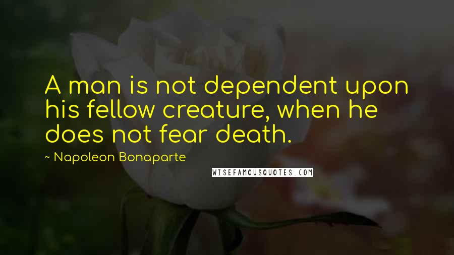 Napoleon Bonaparte Quotes: A man is not dependent upon his fellow creature, when he does not fear death.