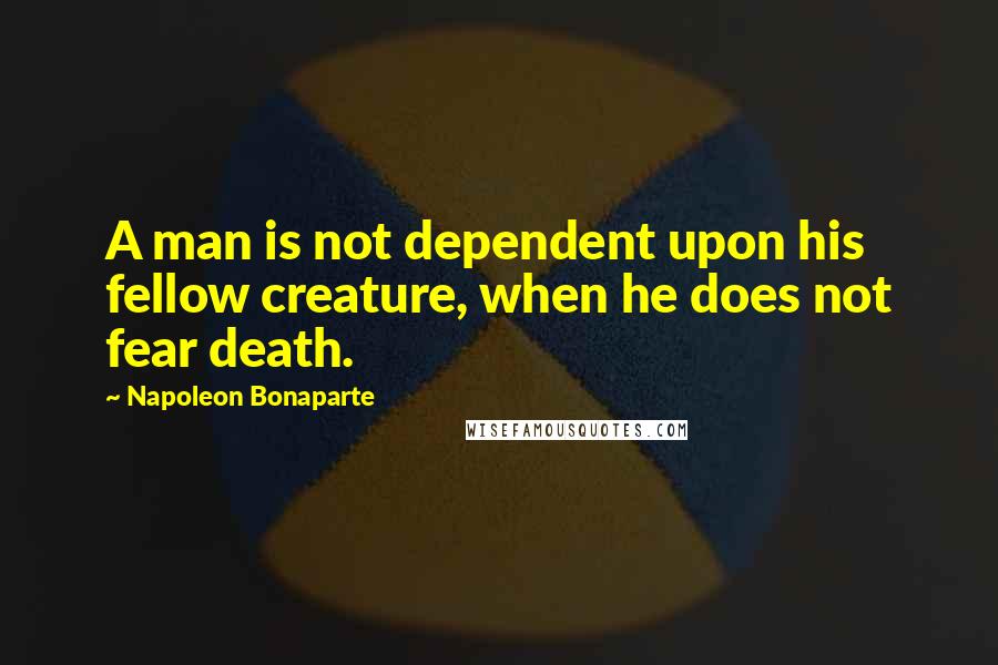 Napoleon Bonaparte Quotes: A man is not dependent upon his fellow creature, when he does not fear death.