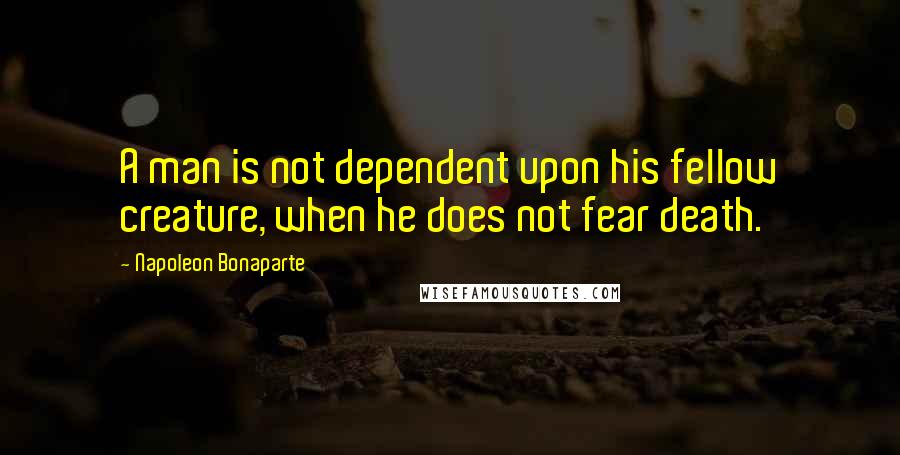 Napoleon Bonaparte Quotes: A man is not dependent upon his fellow creature, when he does not fear death.