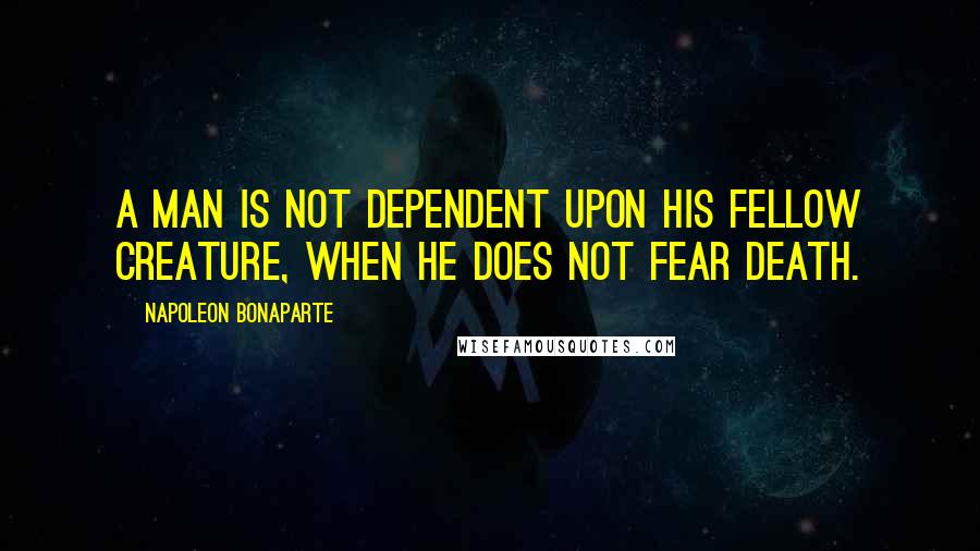 Napoleon Bonaparte Quotes: A man is not dependent upon his fellow creature, when he does not fear death.