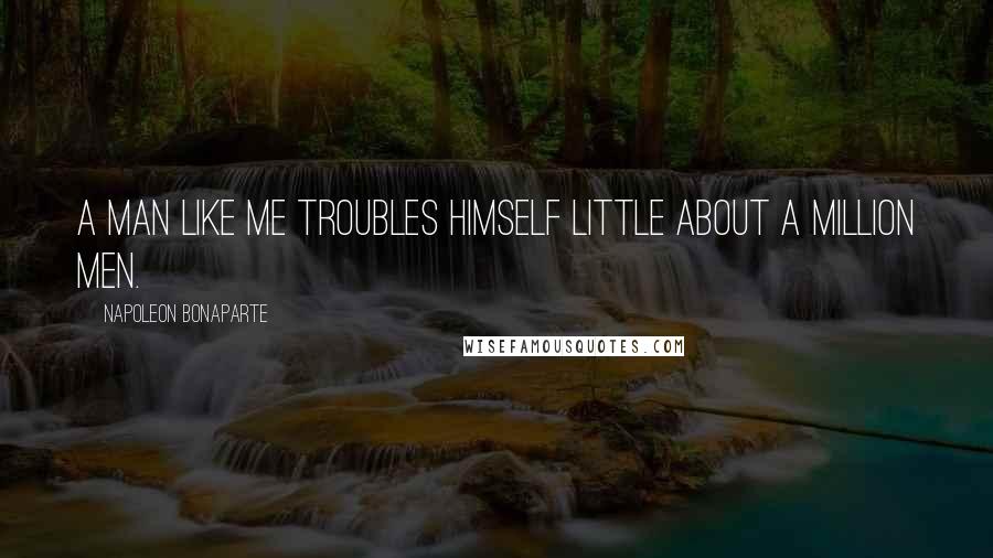 Napoleon Bonaparte Quotes: A man like me troubles himself little about a million men.