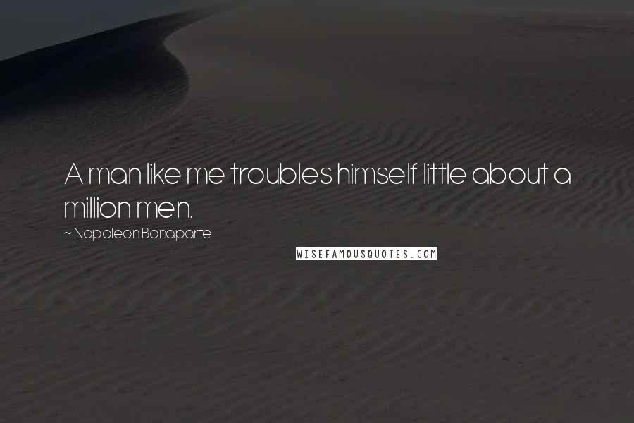Napoleon Bonaparte Quotes: A man like me troubles himself little about a million men.