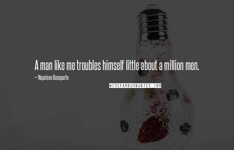 Napoleon Bonaparte Quotes: A man like me troubles himself little about a million men.