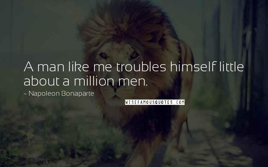 Napoleon Bonaparte Quotes: A man like me troubles himself little about a million men.