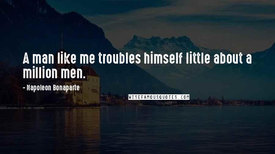 Napoleon Bonaparte Quotes: A man like me troubles himself little about a million men.