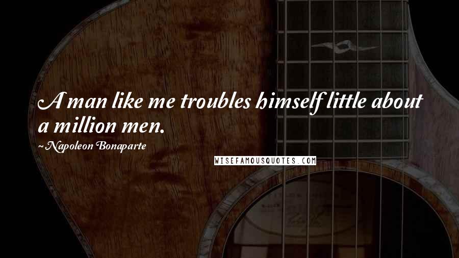 Napoleon Bonaparte Quotes: A man like me troubles himself little about a million men.
