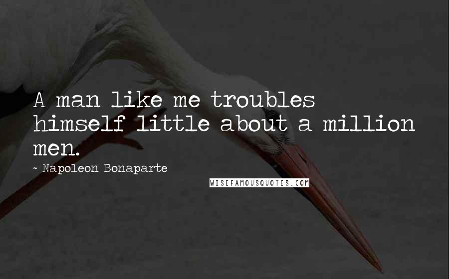 Napoleon Bonaparte Quotes: A man like me troubles himself little about a million men.