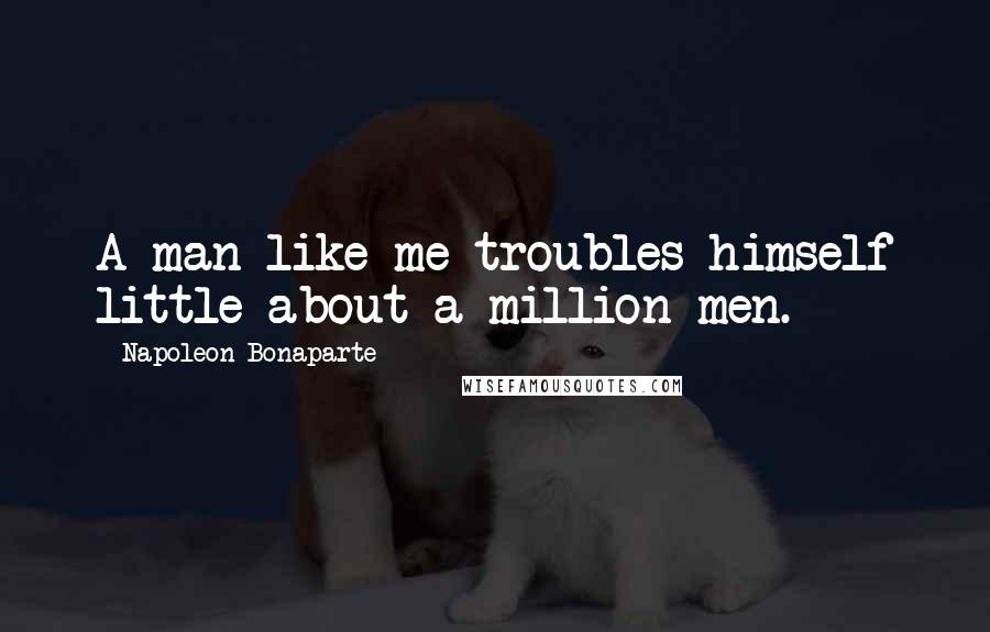 Napoleon Bonaparte Quotes: A man like me troubles himself little about a million men.