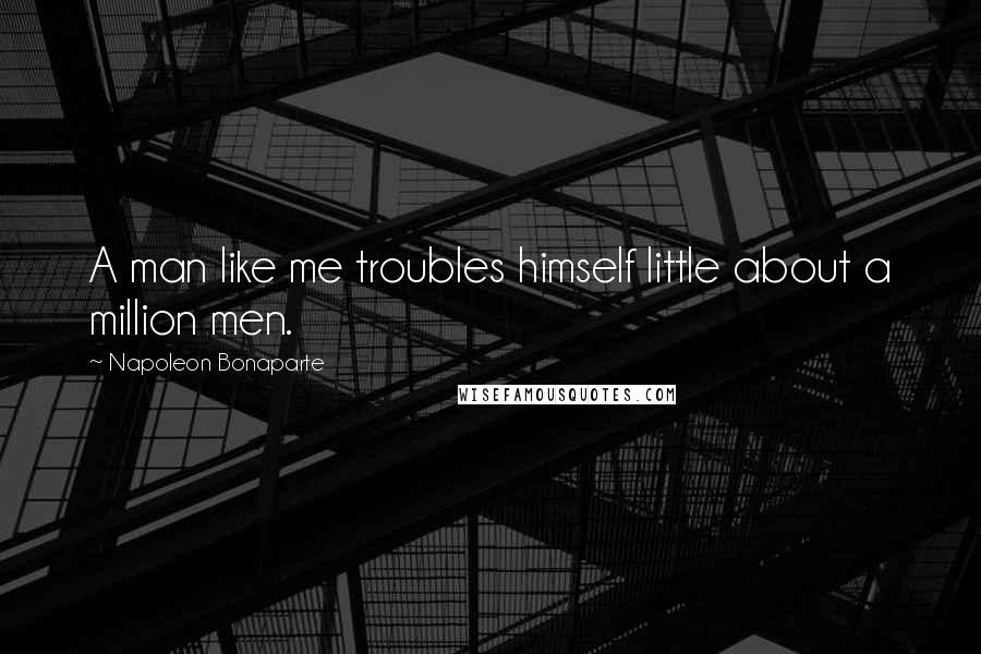 Napoleon Bonaparte Quotes: A man like me troubles himself little about a million men.